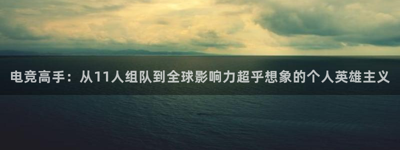 完美电竞|官网：电竞高手：从11人组队到全球影响力超乎想象的个人英雄主义
